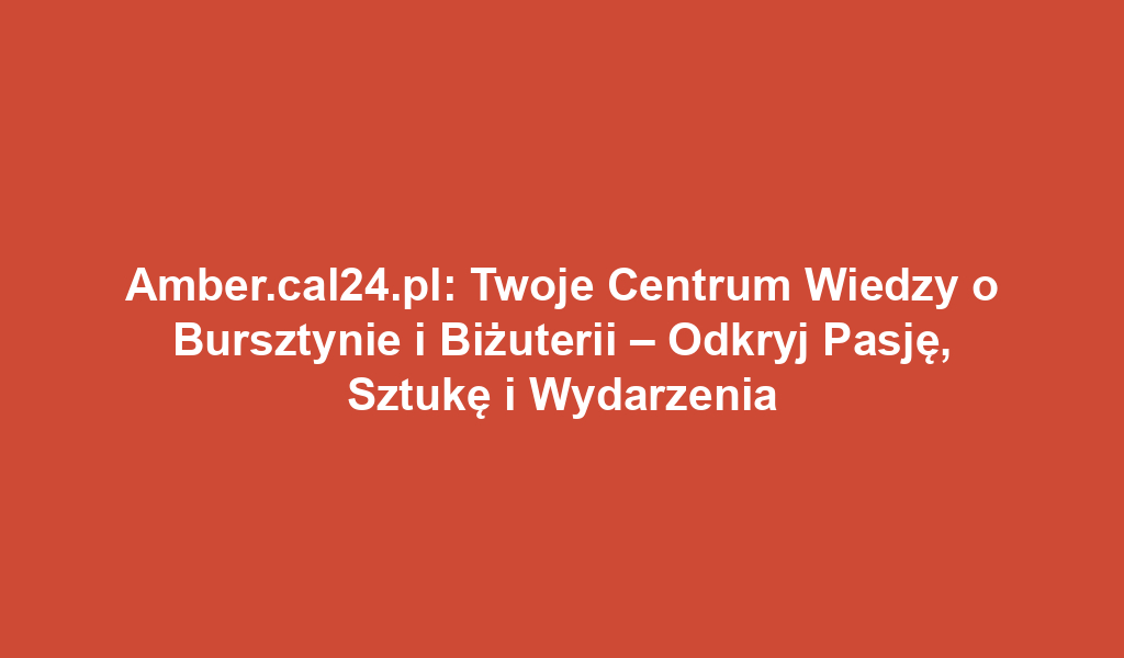 Amber.cal24.pl: Twoje Centrum Wiedzy o Bursztynie i Biżuterii – Odkryj Pasję, Sztukę i Wydarzenia