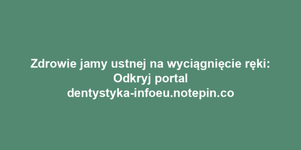 Zdrowie jamy ustnej na wyciągnięcie ręki: Odkryj portal dentystyka-infoeu.notepin.co