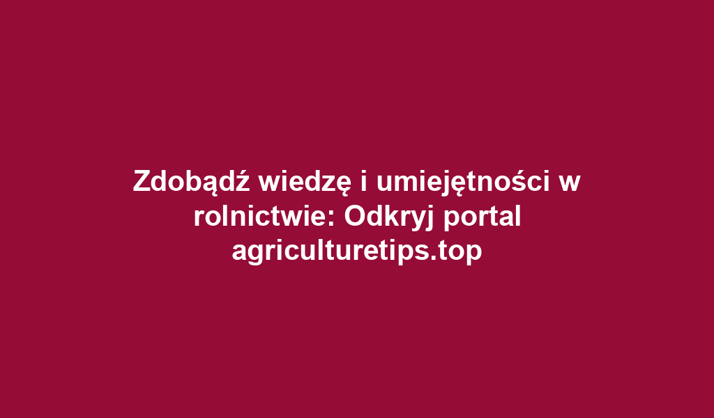 Zdobądź wiedzę i umiejętności w rolnictwie: Odkryj portal agriculturetips.top