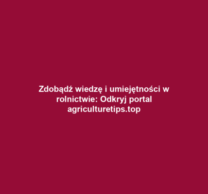 Zdobądź wiedzę i umiejętności w rolnictwie: Odkryj portal agriculturetips.top