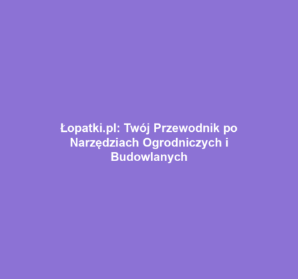 Łopatki.pl: Twój Przewodnik po Narzędziach Ogrodniczych i Budowlanych