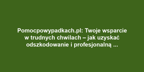 Pomocpowypadkach.pl: Twoje wsparcie w trudnych chwilach – jak uzyskać odszkodowanie i profesjonalną pomoc prawną