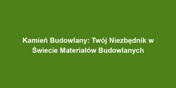 Kamień Budowlany: Twój Niezbędnik w Świecie Materiałów Budowlanych