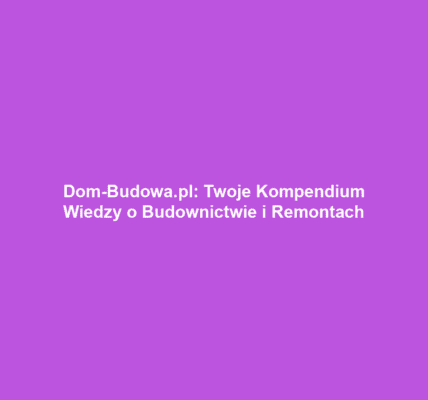 Dom-Budowa.pl: Twoje Kompendium Wiedzy o Budownictwie i Remontach
