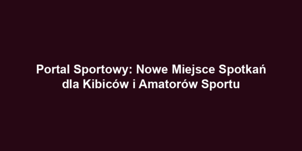 Portal Sportowy: Nowe Miejsce Spotkań dla Kibiców i Amatorów Sportu