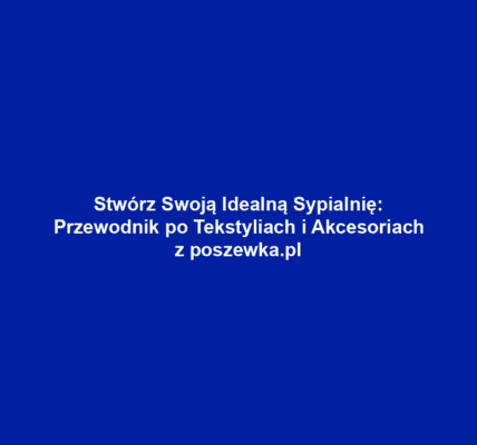 Stwórz Swoją Idealną Sypialnię: Przewodnik po Tekstyliach i Akcesoriach z poszewka.pl