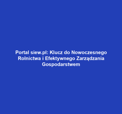 Portal siew.pl: Klucz do Nowoczesnego Rolnictwa i Efektywnego Zarządzania Gospodarstwem
