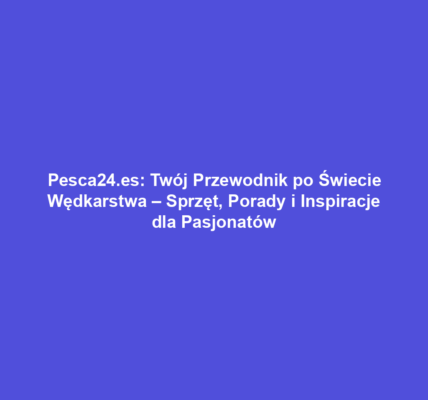 Pesca24.es: Twój Przewodnik po Świecie Wędkarstwa – Sprzęt, Porady i Inspiracje dla Pasjonatów