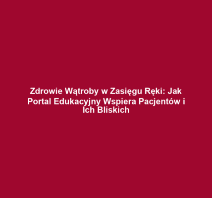 Zdrowie Wątroby w Zasięgu Ręki: Jak Portal Edukacyjny Wspiera Pacjentów i Ich Bliskich