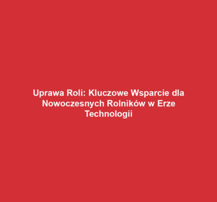 Uprawa Roli: Kluczowe Wsparcie dla Nowoczesnych Rolników w Erze Technologii