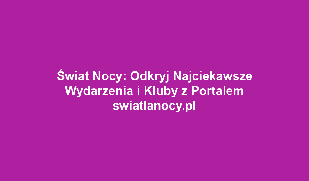 Świat Nocy: Odkryj Najciekawsze Wydarzenia i Kluby z Portalem swiatlanocy.pl