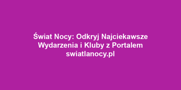 Świat Nocy: Odkryj Najciekawsze Wydarzenia i Kluby z Portalem swiatlanocy.pl