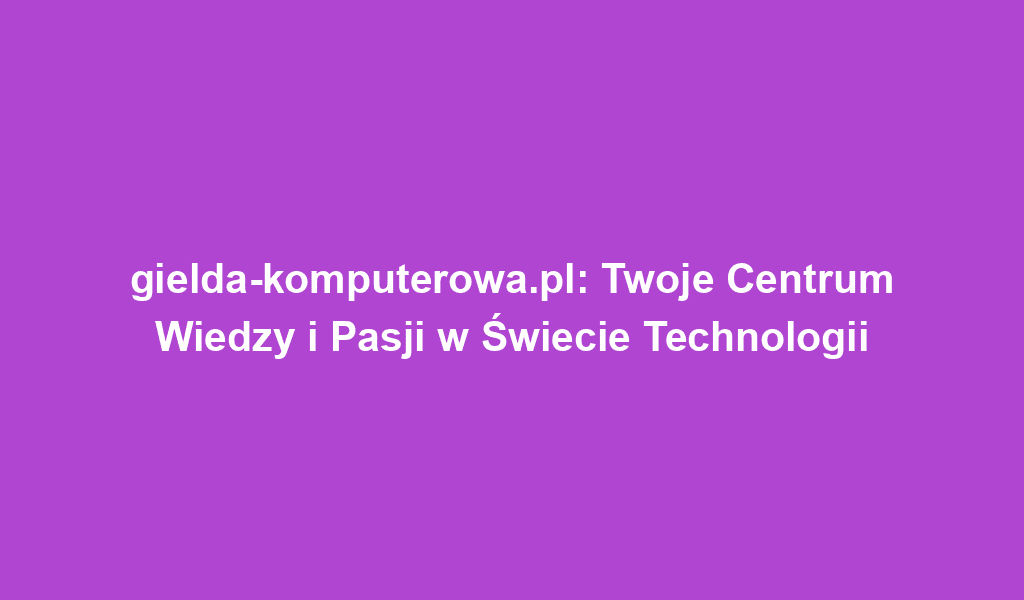 gielda-komputerowa.pl: Twoje Centrum Wiedzy i Pasji w Świecie Technologii