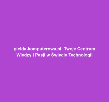 gielda-komputerowa.pl: Twoje Centrum Wiedzy i Pasji w Świecie Technologii