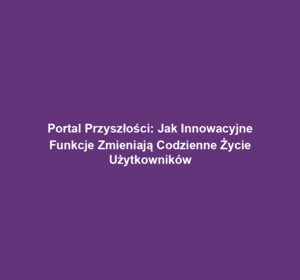 Portal Przyszłości: Jak Innowacyjne Funkcje Zmieniają Codzienne Życie Użytkowników