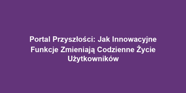 Portal Przyszłości: Jak Innowacyjne Funkcje Zmieniają Codzienne Życie Użytkowników