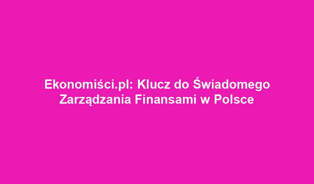 Ekonomiści.pl: Klucz do Świadomego Zarządzania Finansami w Polsce