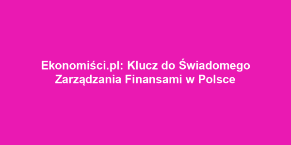 Ekonomiści.pl: Klucz do Świadomego Zarządzania Finansami w Polsce