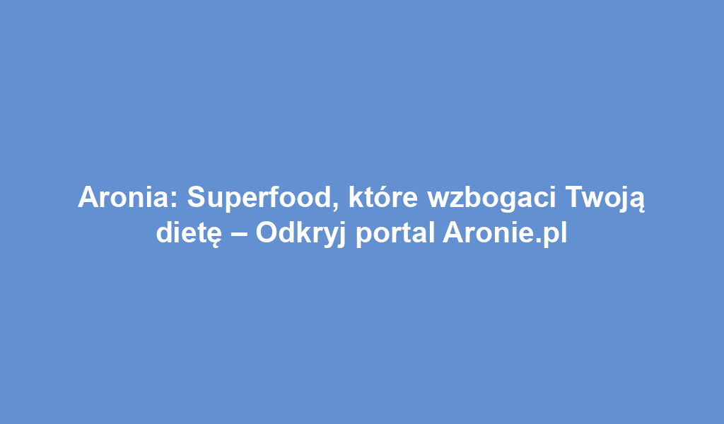 Aronia: Superfood, które wzbogaci Twoją dietę – Odkryj portal Aronie.pl