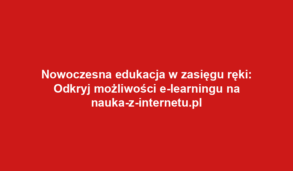 Nowoczesna edukacja w zasięgu ręki: Odkryj możliwości e-learningu na nauka-z-internetu.pl