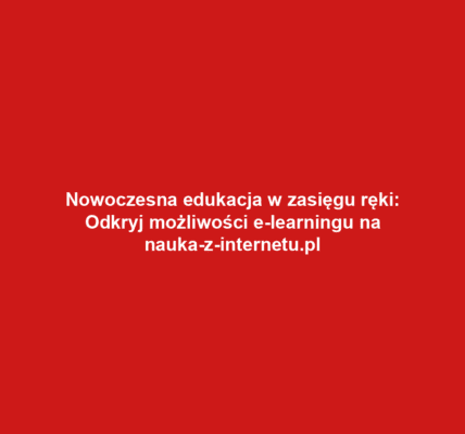Nowoczesna edukacja w zasięgu ręki: Odkryj możliwości e-learningu na nauka-z-internetu.pl