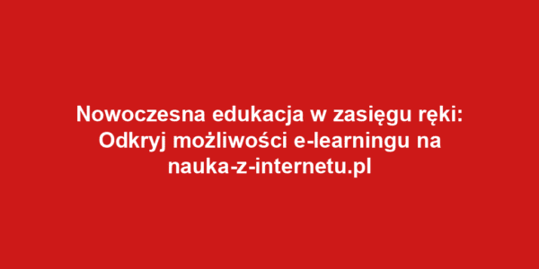 Nowoczesna edukacja w zasięgu ręki: Odkryj możliwości e-learningu na nauka-z-internetu.pl