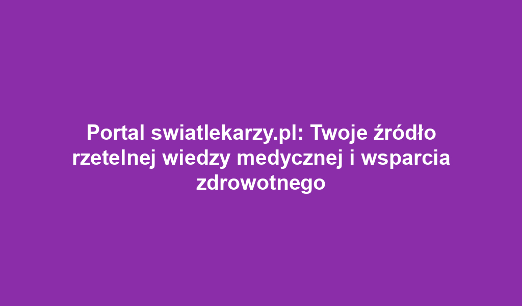 Portal swiatlekarzy.pl: Twoje źródło rzetelnej wiedzy medycznej i wsparcia zdrowotnego