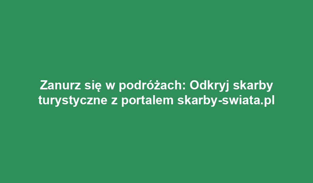 Zanurz się w podróżach: Odkryj skarby turystyczne z portalem skarby-swiata.pl