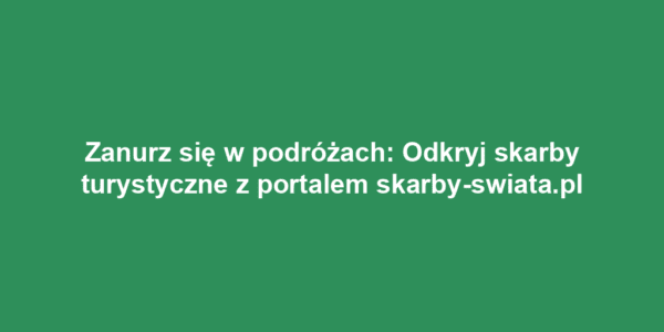 Zanurz się w podróżach: Odkryj skarby turystyczne z portalem skarby-swiata.pl