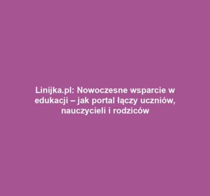Linijka.pl: Nowoczesne wsparcie w edukacji – jak portal łączy uczniów, nauczycieli i rodziców