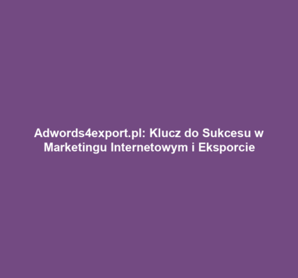 Adwords4export.pl: Klucz do Sukcesu w Marketingu Internetowym i Eksporcie