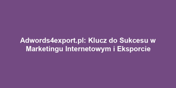 Adwords4export.pl: Klucz do Sukcesu w Marketingu Internetowym i Eksporcie