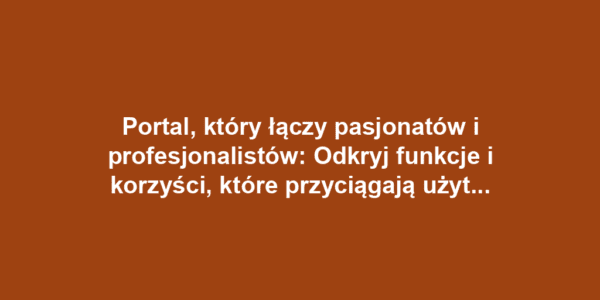 Portal, który łączy pasjonatów i profesjonalistów: Odkryj funkcje i korzyści, które przyciągają użytkowników