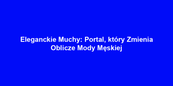 Eleganckie Muchy: Portal, który Zmienia Oblicze Mody Męskiej