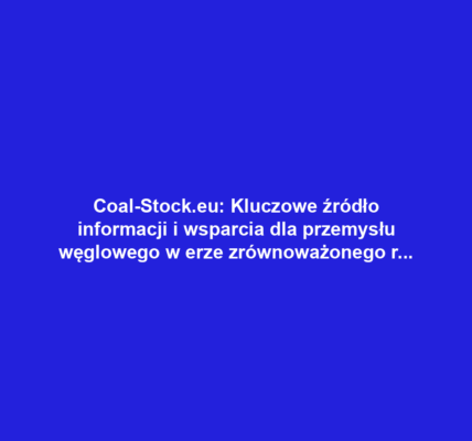 Coal-Stock.eu: Kluczowe źródło informacji i wsparcia dla przemysłu węglowego w erze zrównoważonego rozwoju