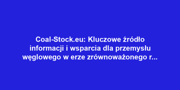 Coal-Stock.eu: Kluczowe źródło informacji i wsparcia dla przemysłu węglowego w erze zrównoważonego rozwoju