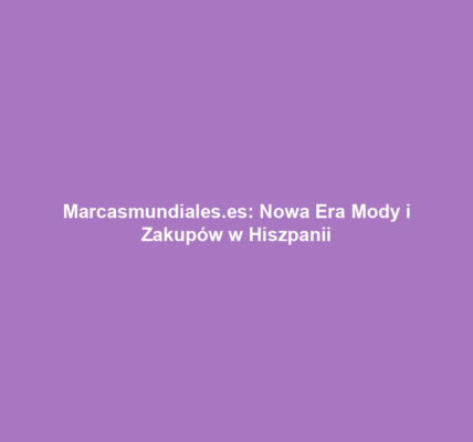 Marcasmundiales.es: Nowa Era Mody i Zakupów w Hiszpanii