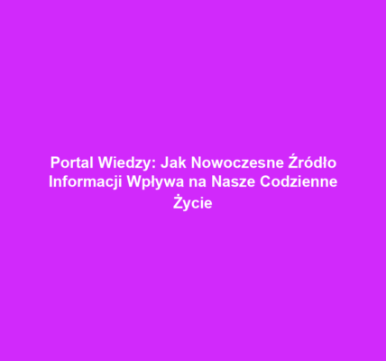 Portal Wiedzy: Jak Nowoczesne Źródło Informacji Wpływa na Nasze Codzienne Życie