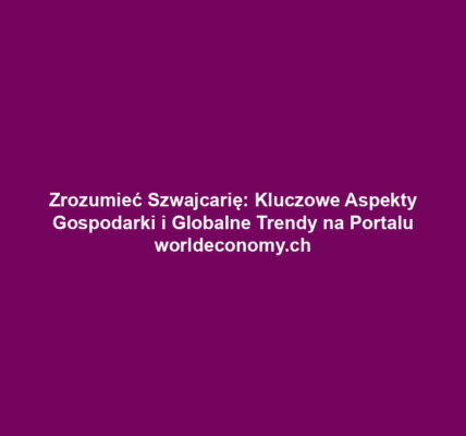 Zrozumieć Szwajcarię: Kluczowe Aspekty Gospodarki i Globalne Trendy na Portalu worldeconomy.ch