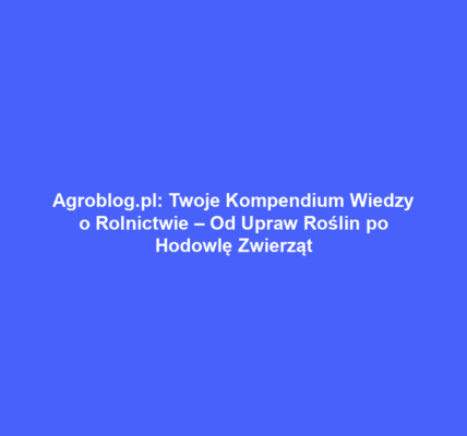 Agroblog.pl: Twoje Kompendium Wiedzy o Rolnictwie – Od Upraw Roślin po Hodowlę Zwierząt