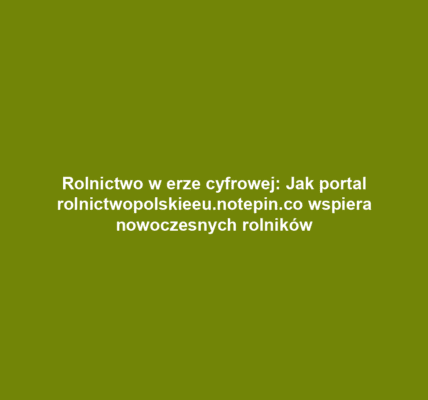 Rolnictwo w erze cyfrowej: Jak portal rolnictwopolskieeu.notepin.co wspiera nowoczesnych rolników