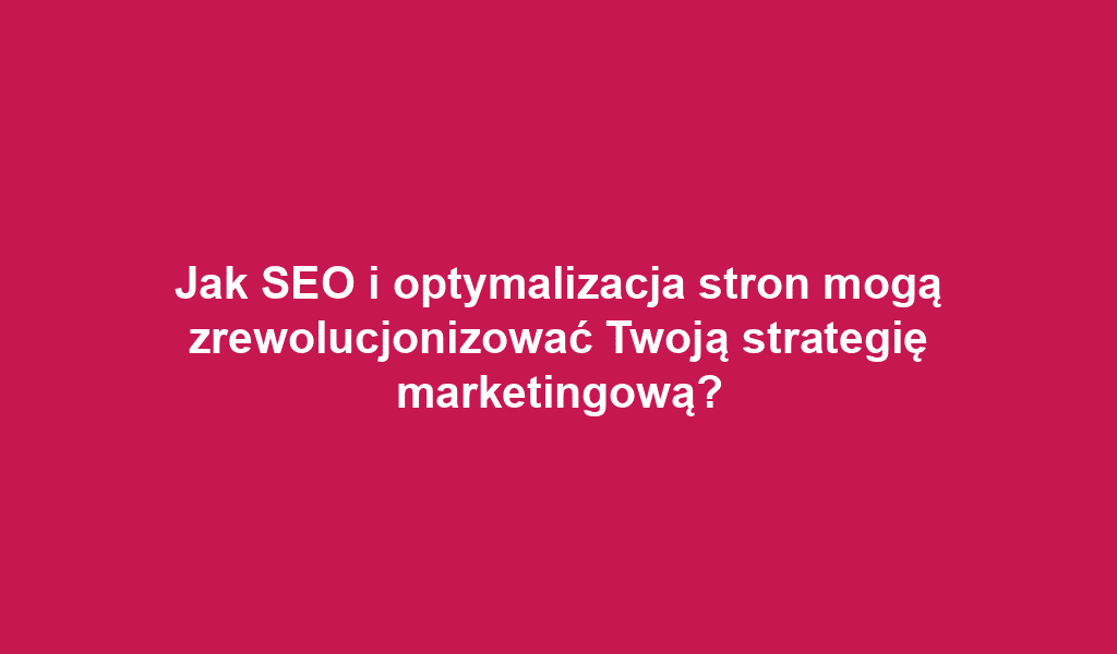 Jak SEO i optymalizacja stron mogą zrewolucjonizować Twoją strategię marketingową?