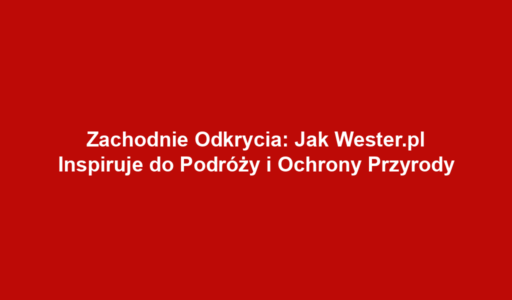 Zachodnie Odkrycia: Jak Wester.pl Inspiruje do Podróży i Ochrony Przyrody