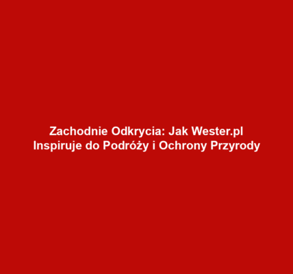 Zachodnie Odkrycia: Jak Wester.pl Inspiruje do Podróży i Ochrony Przyrody