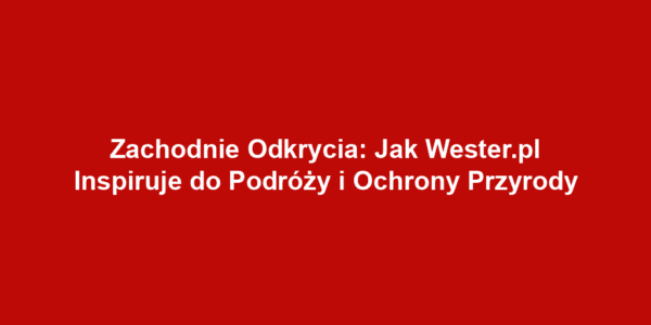 Zachodnie Odkrycia: Jak Wester.pl Inspiruje do Podróży i Ochrony Przyrody