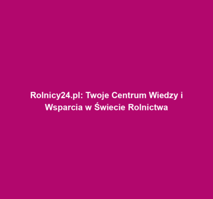 Rolnicy24.pl: Twoje Centrum Wiedzy i Wsparcia w Świecie Rolnictwa
