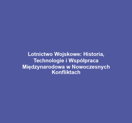 Lotnictwo Wojskowe: Historia, Technologie i Współpraca Międzynarodowa w Nowoczesnych Konfliktach
