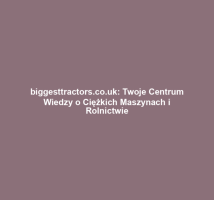 biggesttractors.co.uk: Twoje Centrum Wiedzy o Ciężkich Maszynach i Rolnictwie