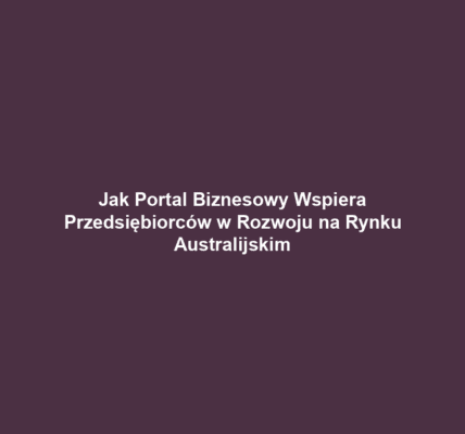 Jak Portal Biznesowy Wspiera Przedsiębiorców w Rozwoju na Rynku Australijskim