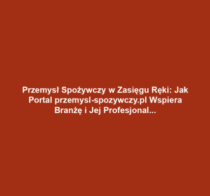 Przemysł Spożywczy w Zasięgu Ręki: Jak Portal przemysl-spozywczy.pl Wspiera Branżę i Jej Profesjonalistów